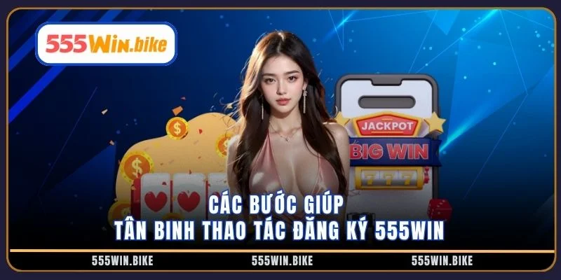 Các bước giúp tân binh thao tác đăng ký 555win