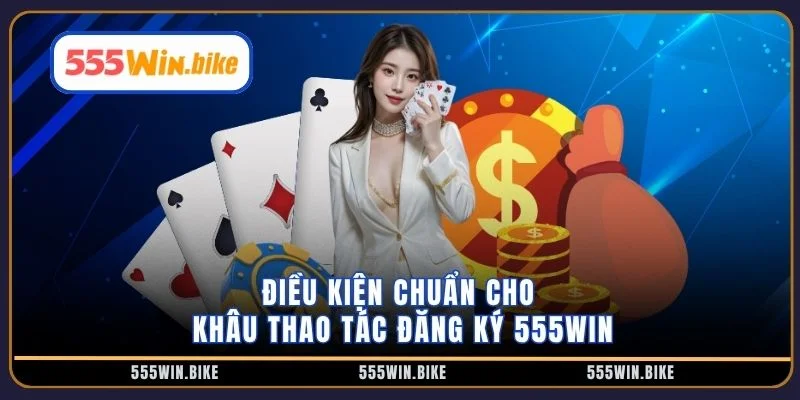 Điều kiện chuẩn cho khâu thao tác đăng ký 555win