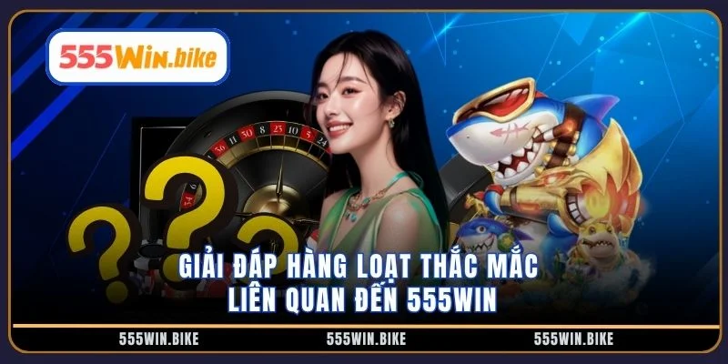 Giải đáp hàng loạt thắc mắc liên quan đến 555WIN