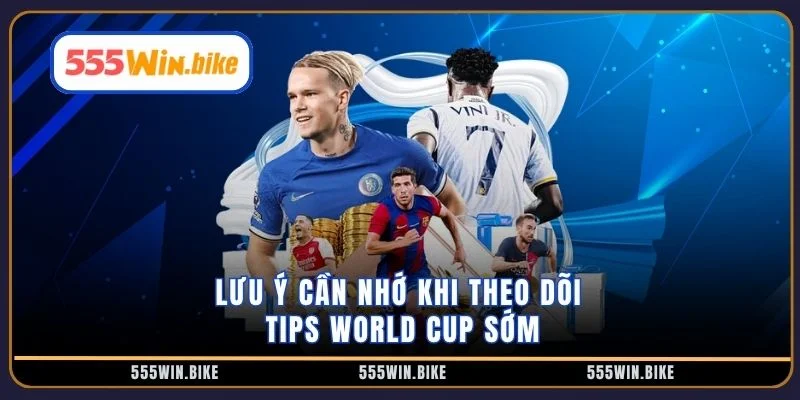 Lưu ý cần nhớ khi theo dõi tips World Cup sớm