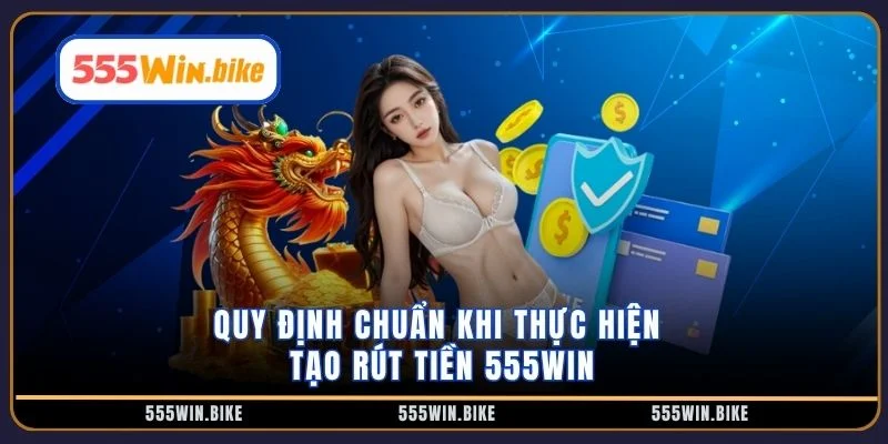 Quy định chuẩn khi thực hiện tạo rút tiền 555win