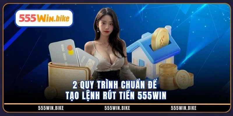 2 quy trình chuẩn để tạo lệnh rút tiền 555win