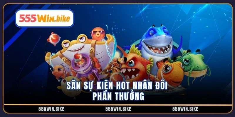 Săn sự kiện hot nhân đôi phần thưởng