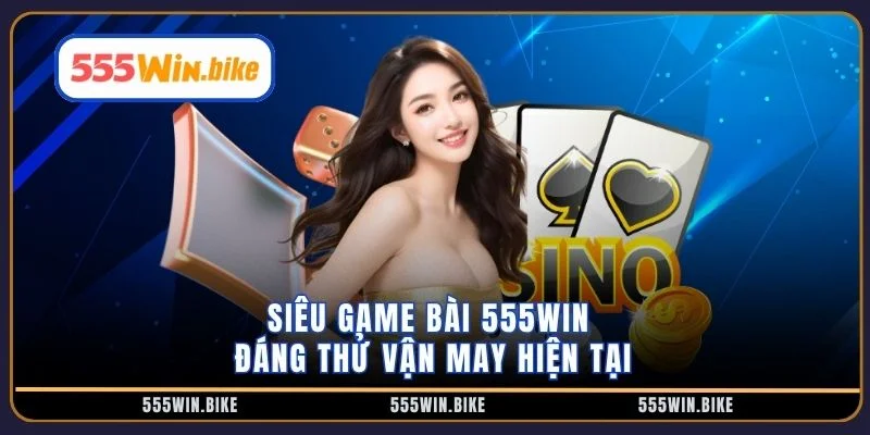 Siêu game bài 555win đáng thử vận may hiện tại