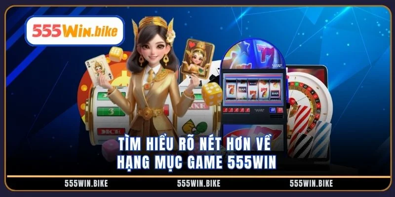 Tìm hiểu rõ nét hơn về hạng mục game 555WIN